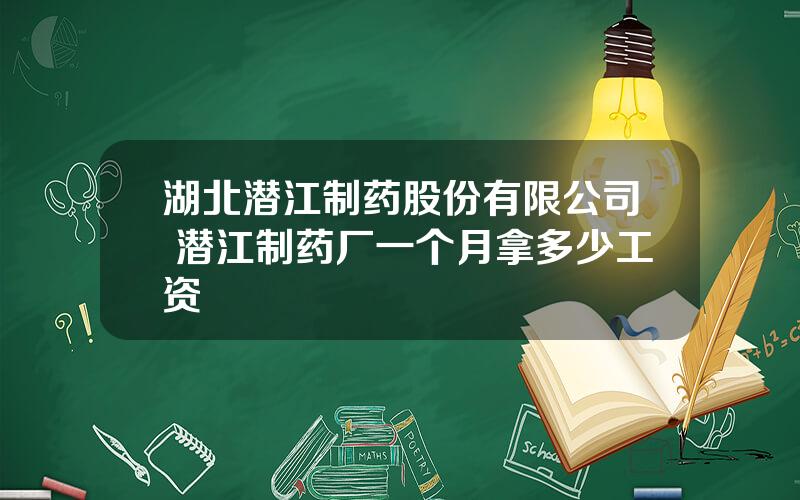 湖北潜江制药股份有限公司 潜江制药厂一个月拿多少工资